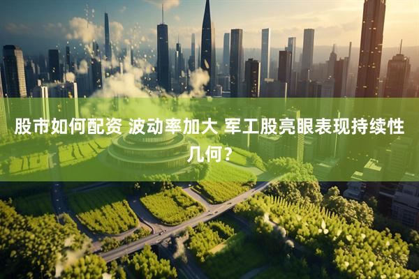 股市如何配资 波动率加大 军工股亮眼表现持续性几何？