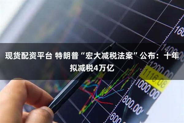 现货配资平台 特朗普“宏大减税法案”公布：十年拟减税4万亿