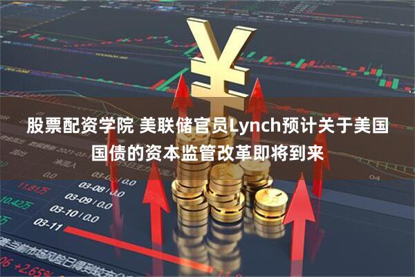 股票配资学院 美联储官员Lynch预计关于美国国债的资本监管改革即将到来