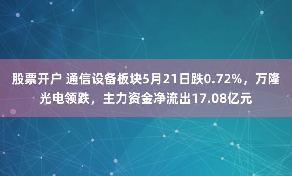 股票开户 通信设备板块5月21日跌0.72%，万隆光电领跌，主力资金净流出17.08亿元