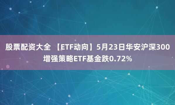 股票配资大全 【ETF动向】5月23日华安沪深300增强策略ETF基金跌0.72%