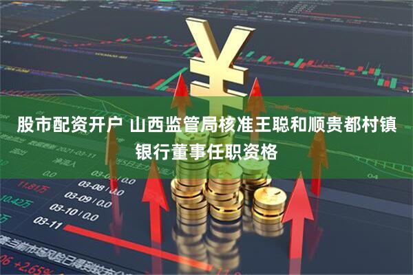 股市配资开户 山西监管局核准王聪和顺贵都村镇银行董事任职资格