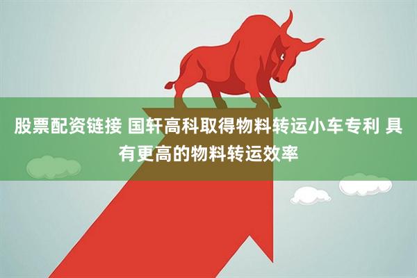 股票配资链接 国轩高科取得物料转运小车专利 具有更高的物料转运效率