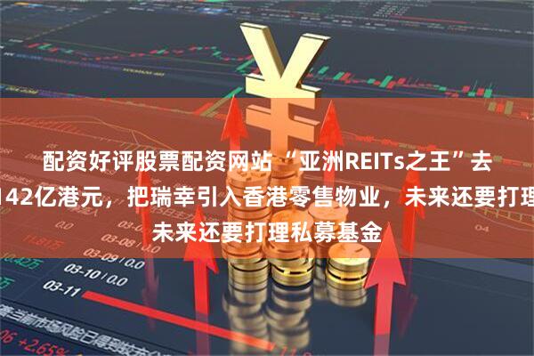 配资好评股票配资网站 “亚洲REITs之王”去年收益超142亿港元，把瑞幸引入香港零售物业，未来还要打理私募基金
