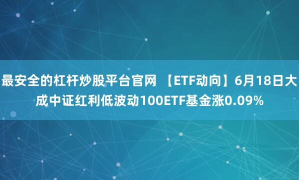 最安全的杠杆炒股平台官网 【ETF动向】6月18日大成中证红利低波动100ETF基金涨0.09%