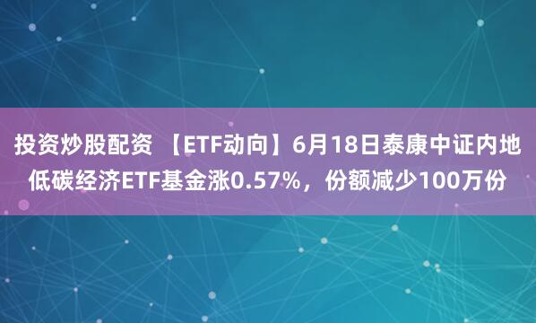 投资炒股配资 【ETF动向】6月18日泰康中证内地低碳经济ETF基金涨0.57%，份额减少100万份
