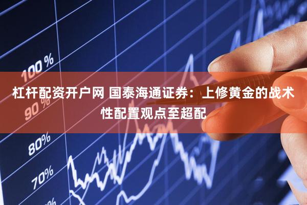 杠杆配资开户网 国泰海通证券：上修黄金的战术性配置观点至超配