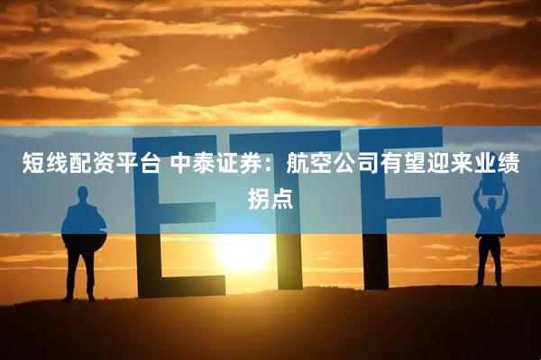 短线配资平台 中泰证券：航空公司有望迎来业绩拐点