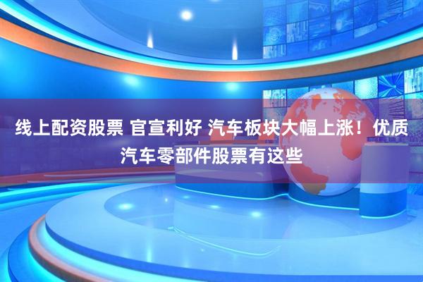 线上配资股票 官宣利好 汽车板块大幅上涨！优质汽车零部件股票有这些