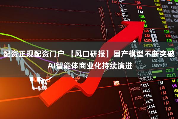 配资正规配资门户 【风口研报】国产模型不断突破 AI智能体商业化持续演进