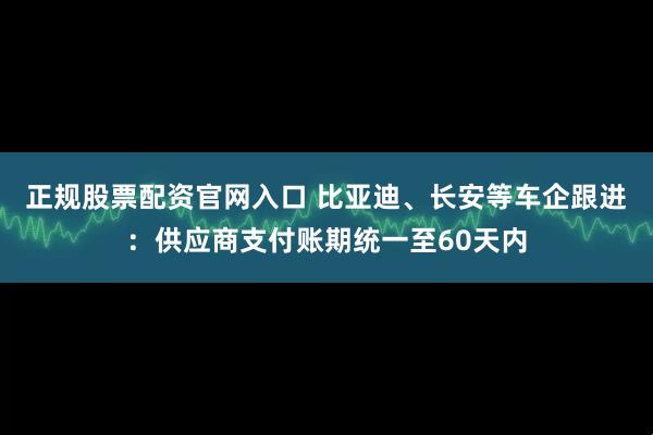 正规股票配资官网入口 比亚迪、长安等车企跟进：供应商支付账期统一至60天内