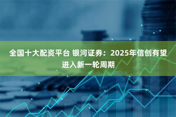 全国十大配资平台 银河证券：2025年信创有望进入新一轮周期