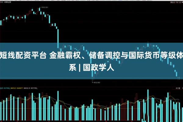 短线配资平台 金融霸权、储备调控与国际货币等级体系 | 国政学人