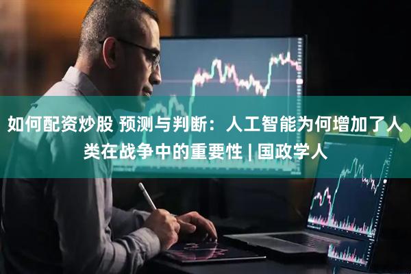 如何配资炒股 预测与判断：人工智能为何增加了人类在战争中的重要性 | 国政学人