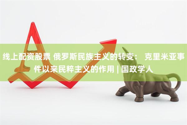 线上配资股票 俄罗斯民族主义的转变： 克里米亚事件以来民粹主义的作用 | 国政学人
