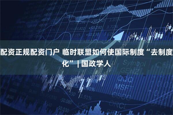 配资正规配资门户 临时联盟如何使国际制度“去制度化” | 国政学人