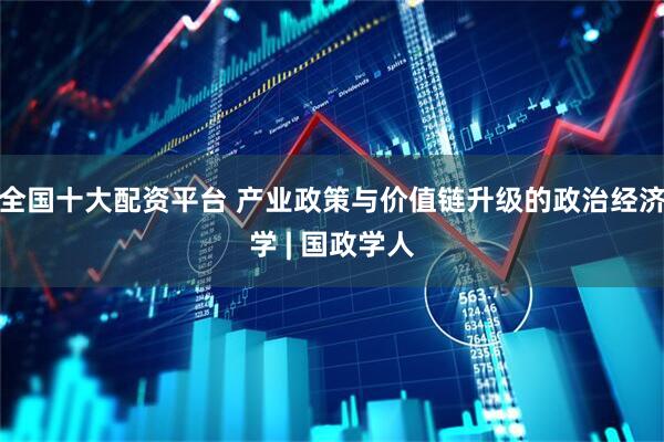 全国十大配资平台 产业政策与价值链升级的政治经济学 | 国政学人