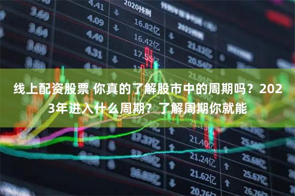 线上配资股票 你真的了解股市中的周期吗？2023年进入什么周期？了解周期你就能