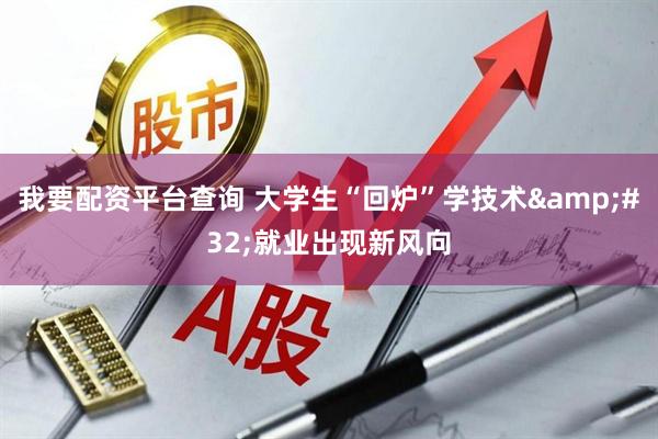 我要配资平台查询 大学生“回炉”学技术 就业出现新风向