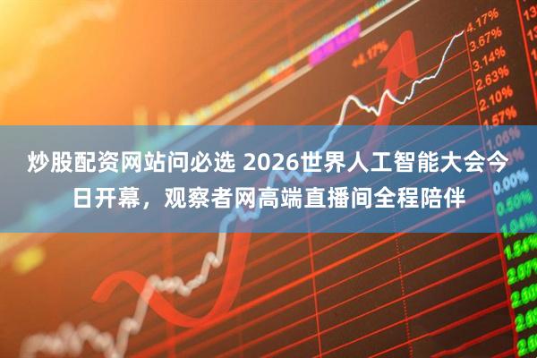 炒股配资网站问必选 2026世界人工智能大会今日开幕，观察者网高端直播间全程陪伴