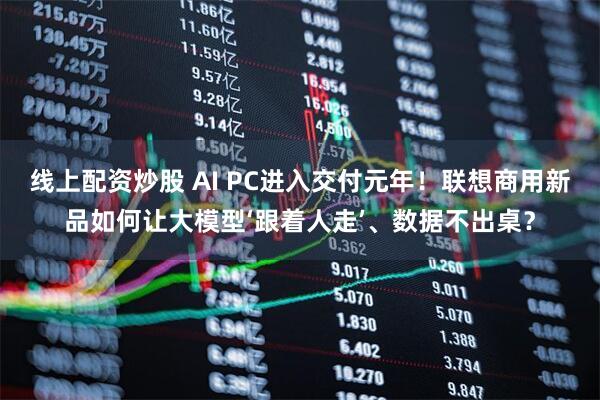 线上配资炒股 AI PC进入交付元年！联想商用新品如何让大模型‘跟着人走’、数据不出桌？