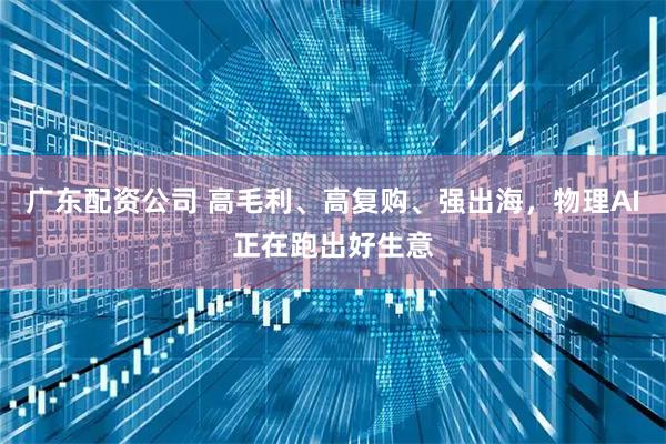 广东配资公司 高毛利、高复购、强出海，物理AI正在跑出好生意